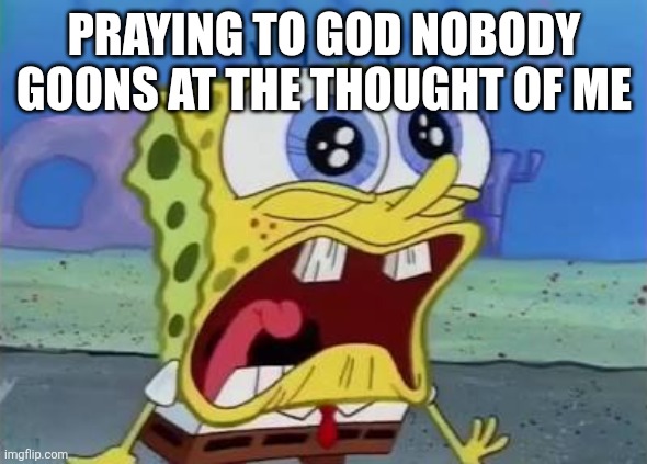 Haha since i do not have any pictures on here | PRAYING TO GOD NOBODY GOONS AT THE THOUGHT OF ME | image tagged in spongebob crying/screaming | made w/ Imgflip meme maker