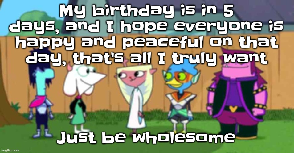 dell toe ruin | My birthday is in 5 days, and I hope everyone is happy and peaceful on that day, that's all I truly want; Just be wholesome | image tagged in dell toe ruin | made w/ Imgflip meme maker