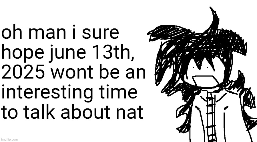 another bullshit template no one gaf about | oh man i sure hope june 13th, 2025 wont be an interesting time to talk about nat | image tagged in another bullshit template no one gaf about | made w/ Imgflip meme maker