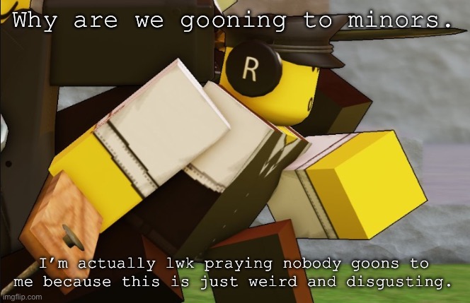 My sillyyyy | Why are we gooning to minors. I’m actually lwk praying nobody goons to me because this is just weird and disgusting. | image tagged in my sillyyyy | made w/ Imgflip meme maker