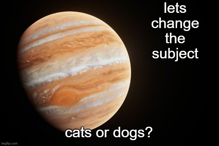 personally i like both :3 | lets change the subject; cats or dogs? | image tagged in spactate jupiter ehhh | made w/ Imgflip meme maker