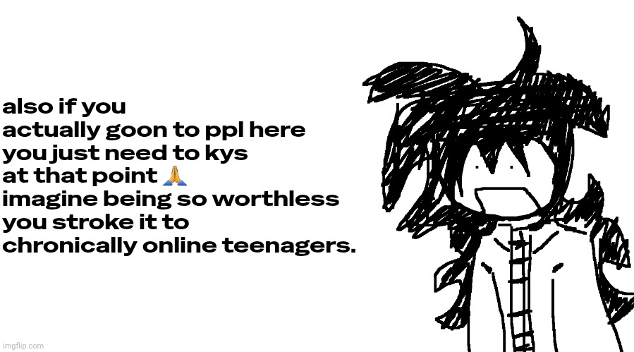 another bullshit template no one gaf about | also if you actually goon to ppl here you just need to kys at that point 🙏 imagine being so worthless you stroke it to chronically online teenagers. | image tagged in another bullshit template no one gaf about | made w/ Imgflip meme maker