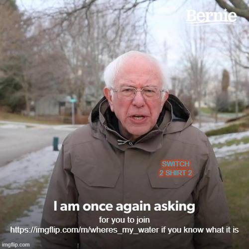 Bernie I Am Once Again Asking For Your Support | SWITCH 2 SHIRT 2; for you to join https://imgflip.com/m/wheres_my_water if you know what it is | image tagged in memes,bernie i am once again asking for your support | made w/ Imgflip meme maker