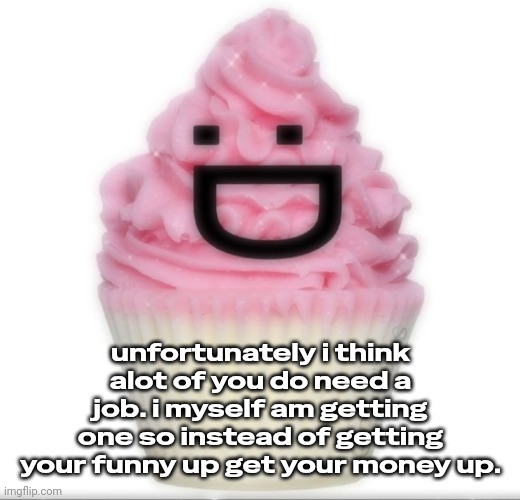 iduhwanacuhcaek,,.,.,,,., | unfortunately i think alot of you do need a job. i myself am getting one so instead of getting your funny up get your money up. | image tagged in iduhwanacuhcaek | made w/ Imgflip meme maker