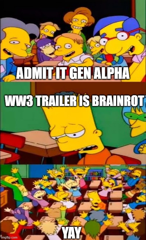 WW3 Trailer Meme | ADMIT IT GEN ALPHA; WW3 TRAILER IS BRAINROT; YAY | image tagged in say the line bart simpsons,the simpsons,simpsons,brainrot | made w/ Imgflip meme maker