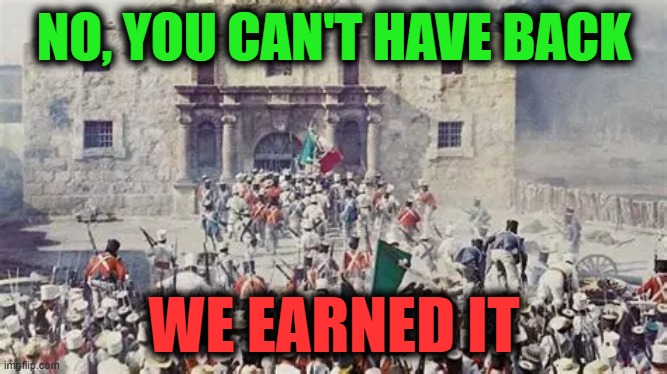 NO, YOU CAN'T HAVE BACK; WE EARNED IT | image tagged in mexico,alamo,war,america,immigration | made w/ Imgflip meme maker