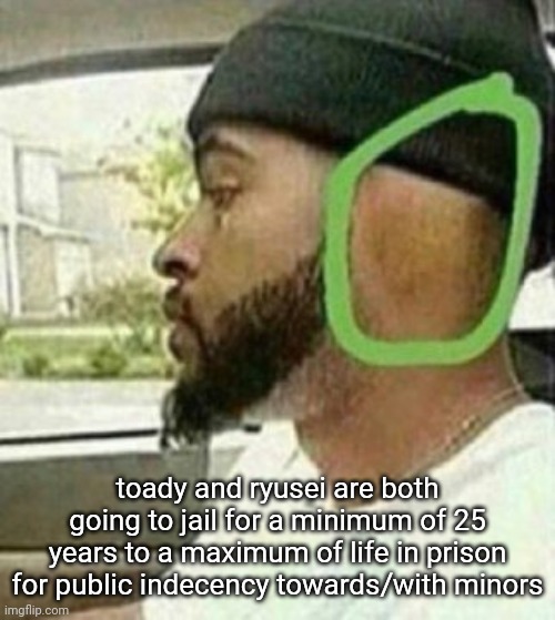 joke but they still both suck | toady and ryusei are both going to jail for a minimum of 25 years to a maximum of life in prison for public indecency towards/with minors | image tagged in ear | made w/ Imgflip meme maker