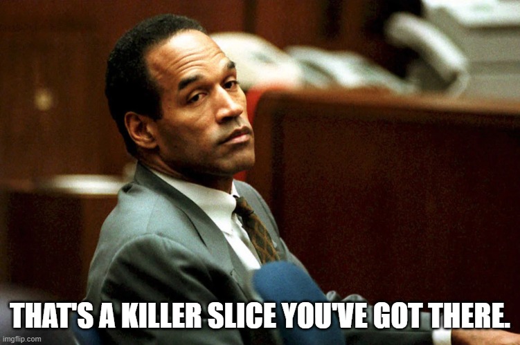 THAT'S A KILLER SLICE YOU'VE GOT THERE. | image tagged in 25 years after murders o j simpson says 'life is fine' | made w/ Imgflip meme maker