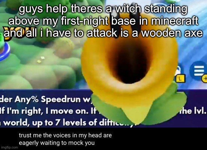 trust me the voices in my head are eagerly waiting to mock you | guys help theres a witch standing above my first-night base in minecraft and all i have to attack is a wooden axe | image tagged in trust me the voices in my head are eagerly waiting to mock you | made w/ Imgflip meme maker