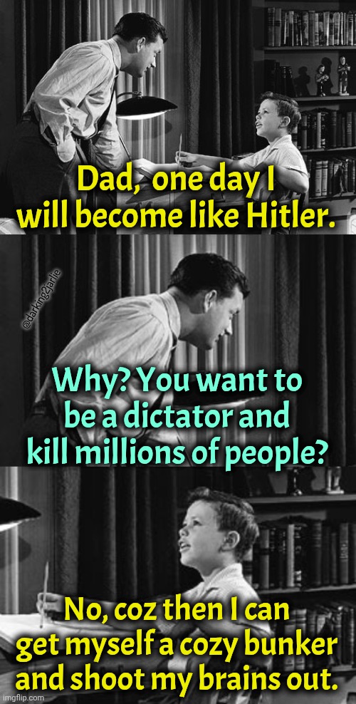 I have a dream. | Dad,  one day I will become like Hitler. @darking2jarlie; Why? You want to be a dictator and kill millions of people? No, coz then I can get myself a cozy bunker and shoot my brains out. | image tagged in father son,suicide,hitler,dark humor | made w/ Imgflip meme maker