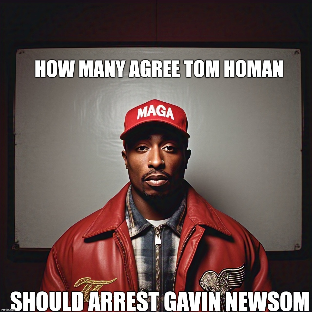Maga 2pac | HOW MANY AGREE TOM HOMAN; SHOULD ARREST GAVIN NEWSOM | image tagged in maga 2pac | made w/ Imgflip meme maker