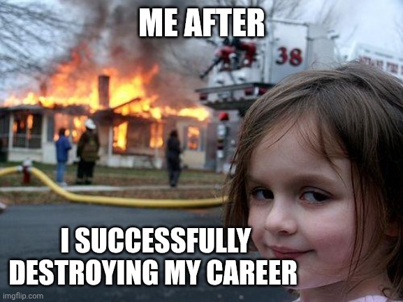 Disaster Girl Meme | ME AFTER; I SUCCESSFULLY DESTROYING MY CAREER | image tagged in memes,disaster girl | made w/ Imgflip meme maker