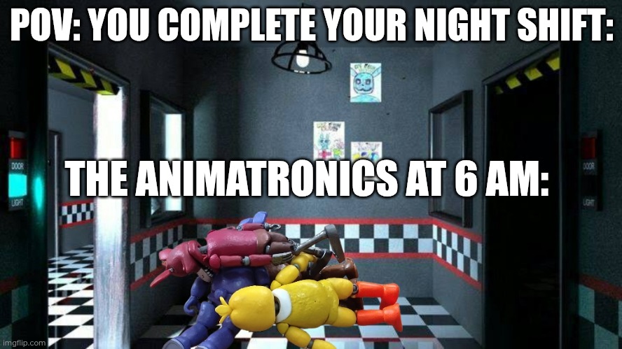 POV: YOU COMPLETE YOUR NIGHT SHIFT:; THE ANIMATRONICS AT 6 AM: | made w/ Imgflip meme maker