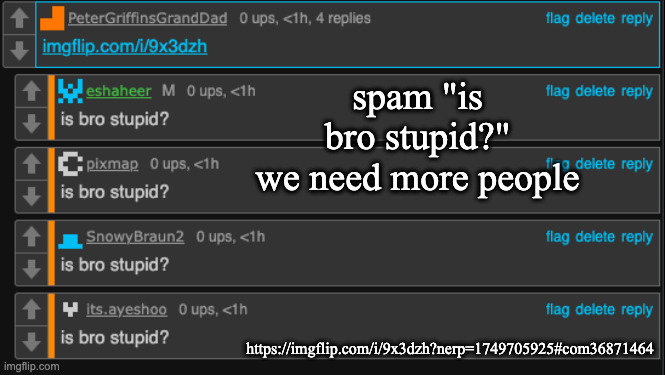 spam "is bro stupid?"
we need more people; https://imgflip.com/i/9x3dzh?nerp=1749705925#com36871464 | made w/ Imgflip meme maker