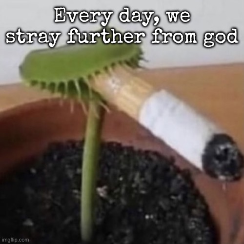 plant weeds | Every day, we stray further from god | image tagged in plant weeds | made w/ Imgflip meme maker
