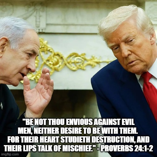 The Evil That Men Do | "BE NOT THOU ENVIOUS AGAINST EVIL MEN, NEITHER DESIRE TO BE WITH THEM.  FOR THEIR HEART STUDIETH DESTRUCTION, AND THEIR LIPS TALK OF MISCHIEF." - PROVERBS 24:1-2 | made w/ Imgflip meme maker