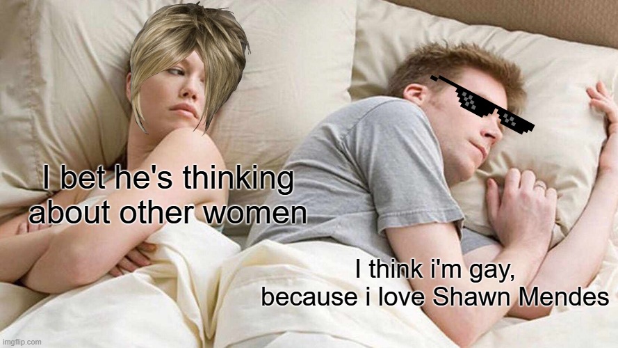 I Bet He's Thinking About Other Women | I bet he's thinking about other women; I think i'm gay, because i love Shawn Mendes | image tagged in memes,i bet he's thinking about other women | made w/ Imgflip meme maker