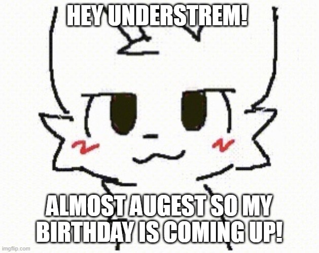 YEEEEEAAAAAAAÆÆÆÆ! | HEY UNDERSTREM! ALMOST AUGEST SO MY BIRTHDAY IS COMING UP! | image tagged in yippee,birthday,heya kid je suis le sans de topic,-mc941 | made w/ Imgflip meme maker