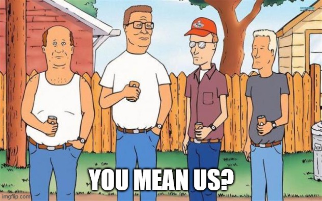 YOU MEAN US? | image tagged in king of the hill | made w/ Imgflip meme maker