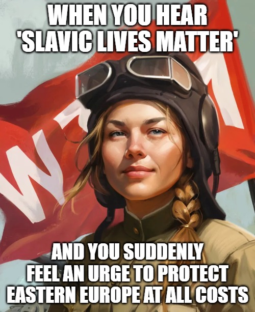 War Thunder Mobile Woman | WHEN YOU HEAR 'SLAVIC LIVES MATTER'; AND YOU SUDDENLY FEEL AN URGE TO PROTECT EASTERN EUROPE AT ALL COSTS | image tagged in war thunder mobile woman,slavic lives matter | made w/ Imgflip meme maker