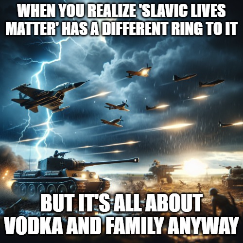 War thunder | WHEN YOU REALIZE 'SLAVIC LIVES MATTER' HAS A DIFFERENT RING TO IT; BUT IT'S ALL ABOUT VODKA AND FAMILY ANYWAY | image tagged in war thunder,slavic lives matter | made w/ Imgflip meme maker