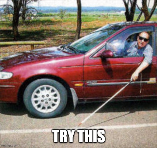 TRY THIS | image tagged in blind man driving | made w/ Imgflip meme maker