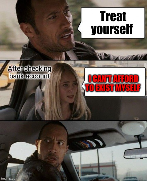 The Rock Driving | Treat yourself; After checking bank account; I CAN'T AFFORD TO EXIST MYSELF | image tagged in memes,the rock driving | made w/ Imgflip meme maker