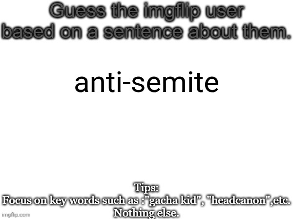 Guess the imgflip user based on a sentence about them | anti-semite | image tagged in guess the imgflip user based on a sentence about them | made w/ Imgflip meme maker