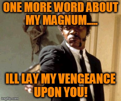 Say That Again I Dare You | ONE MORE WORD ABOUT MY MAGNUM..... ILL LAY MY VENGEANCE UPON YOU! | image tagged in memes,say that again i dare you | made w/ Imgflip meme maker