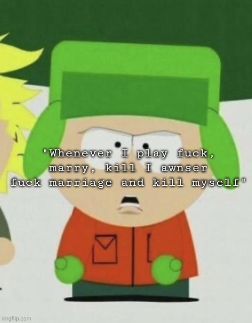 South park | "Whenever I play fuck, marry, kill I awnser fuck marriage and kill myself" | image tagged in south park | made w/ Imgflip meme maker