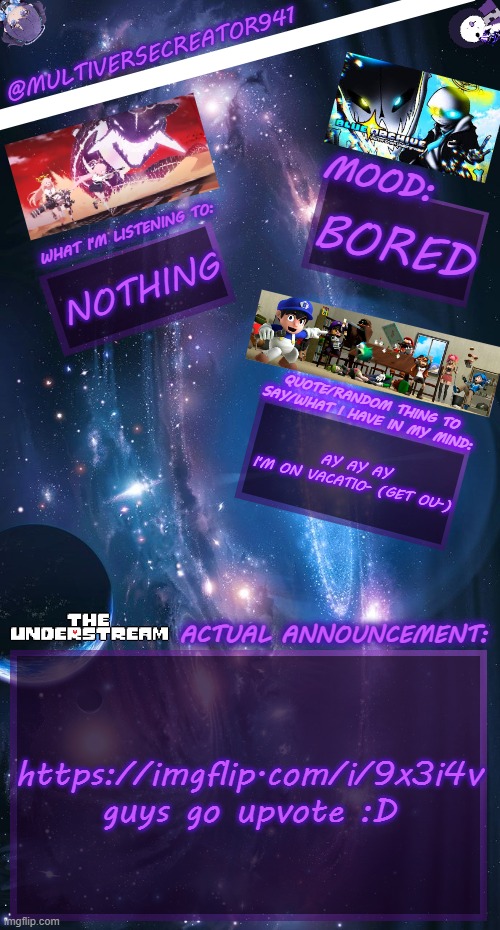 https://imgflip.com/i/9x3i4v BRUH! | BORED; NOTHING; AY AY AY
I'M ON VACATIO- (GET OU-); https://imgflip.com/i/9x3i4v guys go upvote :D | image tagged in multiversecreator941's announcement temp v4,bruh,understream,user,happy birthday | made w/ Imgflip meme maker
