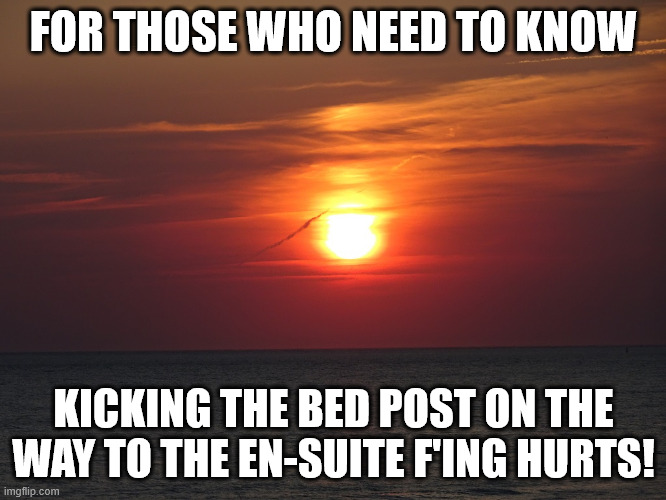 Life Hacks | FOR THOSE WHO NEED TO KNOW; KICKING THE BED POST ON THE WAY TO THE EN-SUITE F'ING HURTS! | image tagged in ouch,life lessons | made w/ Imgflip meme maker