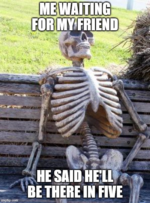 Waiting Skeleton | ME WAITING FOR MY FRIEND; HE SAID HE'LL BE THERE IN FIVE | image tagged in memes,waiting skeleton | made w/ Imgflip meme maker