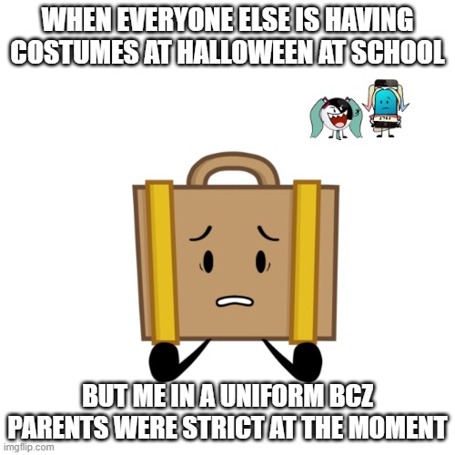 everyone else vs me on halloween | WHEN EVERYONE ELSE IS HAVING COSTUMES AT HALLOWEEN AT SCHOOL; BUT ME IN A UNIFORM BCZ PARENTS WERE STRICT AT THE MOMENT | image tagged in inanimate insanity,object shows,suitcase,yinyang,mephone4,hatsune miku | made w/ Imgflip meme maker