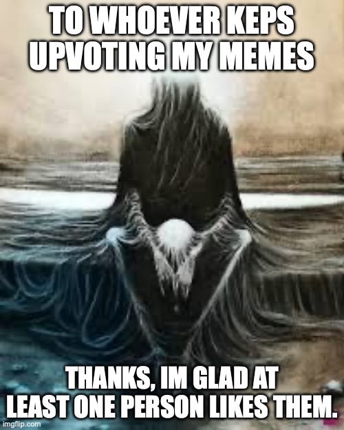 don't take this a upvote begging, im too tired for that shit. | TO WHOEVER KEPS UPVOTING MY MEMES; THANKS, IM GLAD AT LEAST ONE PERSON LIKES THEM. | image tagged in me after i realize im still alive | made w/ Imgflip meme maker