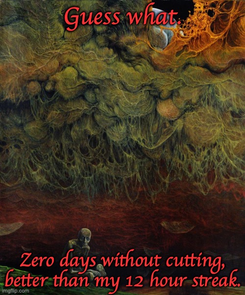 I honestly don't care if I die rn | Guess what. Zero days without cutting, better than my 12 hour streak. | image tagged in a fungal dreamscape | made w/ Imgflip meme maker