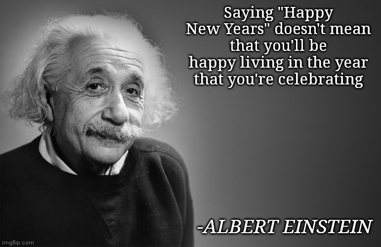 Stupid quote I made | Saying "Happy New Years" doesn't mean that you'll be happy living in the year that you're celebrating; -ALBERT EINSTEIN | image tagged in albert einstein quotes | made w/ Imgflip meme maker