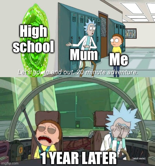 20 minute adventure rick morty | High school; Mum; Me; 1 YEAR LATER | image tagged in 20 minute adventure rick morty | made w/ Imgflip meme maker