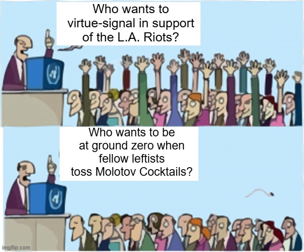 Funny that the fanatically leftist-loyal media outlets never ask that follow up question. | Who wants to virtue-signal in support of the L.A. Riots? Who wants to be at ground zero when fellow leftists toss Molotov Cocktails? | image tagged in who wants change | made w/ Imgflip meme maker