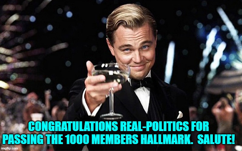 Congratulations! | CONGRATULATIONS REAL-POLITICS FOR PASSING THE 1000 MEMBERS HALLMARK.  SALUTE! | image tagged in leonardo dicaprio raise glass | made w/ Imgflip meme maker