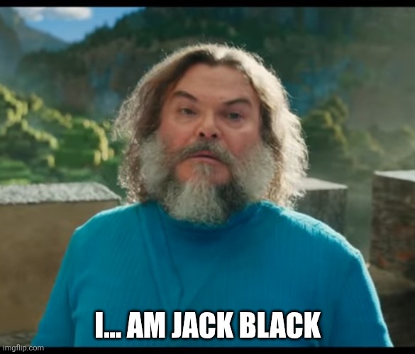Accurate Jack Black | I... AM JACK BLACK | image tagged in i am steve,jack black | made w/ Imgflip meme maker