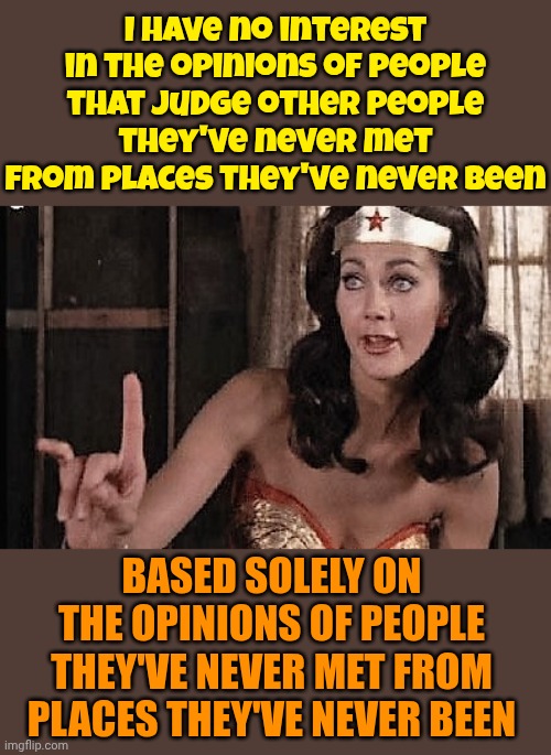 How Many Of Your Opinions Are Based On Gossip? | I have no interest in the opinions of people that judge other people they've never met from places they've never been; BASED SOLELY ON THE OPINIONS OF PEOPLE THEY'VE NEVER MET FROM PLACES THEY'VE NEVER BEEN | image tagged in wonder woman oh no he di int,gossip,opinions,memes,knowledge is power,wake up | made w/ Imgflip meme maker