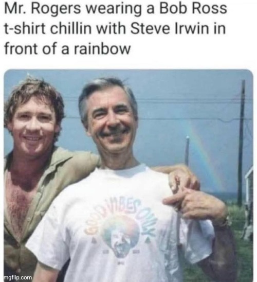 The most wholesome thing you'll see today | image tagged in steve irwin,mr rogers,bob ross,rainbows,wholesome,memes | made w/ Imgflip meme maker
