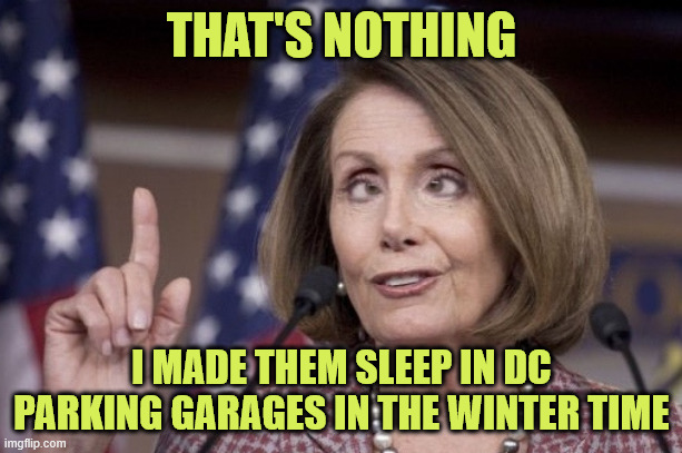 Nancy pelosi | THAT'S NOTHING I MADE THEM SLEEP IN DC PARKING GARAGES IN THE WINTER TIME | image tagged in nancy pelosi | made w/ Imgflip meme maker