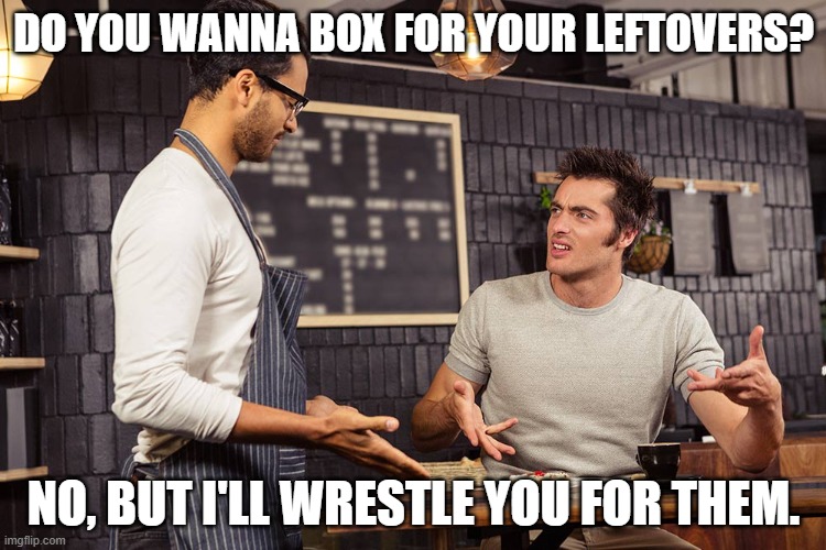 Daily Bad Dad Joke June 12, 2025 | DO YOU WANNA BOX FOR YOUR LEFTOVERS? NO, BUT I'LL WRESTLE YOU FOR THEM. | image tagged in waiter angry patron | made w/ Imgflip meme maker