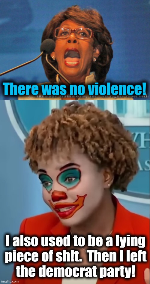 I also used to be a lying
piece of sh!t.  Then I left
the democrat party! There was no violence! | image tagged in maxine waters,clown karine | made w/ Imgflip meme maker