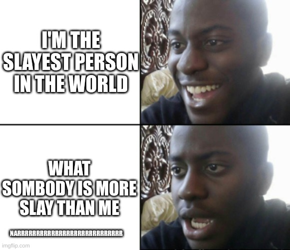 #NARRRRRRRRRRRRRRRRRRRRRRRRRRR | I'M THE SLAYEST PERSON IN THE WORLD; WHAT SOMBODY IS MORE SLAY THAN ME; NARRRRRRRRRRRRRRRRRRRRRRRRRRRR | image tagged in happy / shock | made w/ Imgflip meme maker