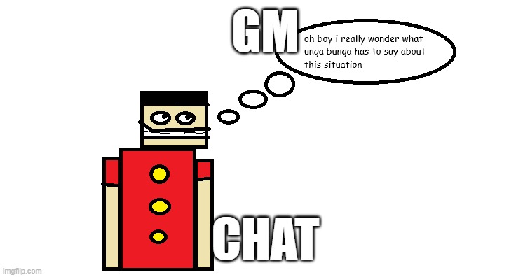 oh boy i really wonder what unga bunga has to say about this | GM; CHAT | image tagged in oh boy i really wonder what unga bunga has to say about this | made w/ Imgflip meme maker