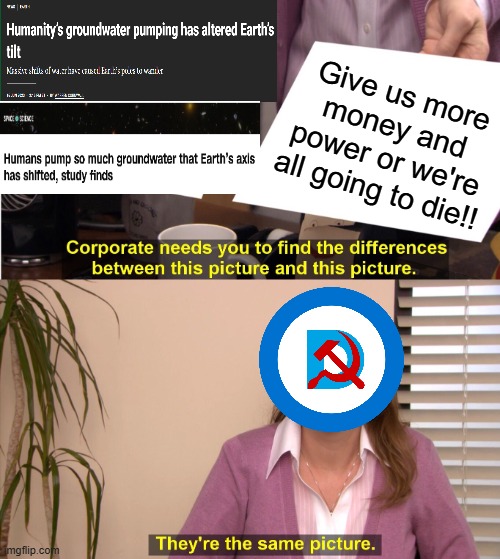 The world is going to freeze! No it's going to overheat! Now it's off its axis! Now it's... | Give us more money and power or we're all going to die!! | image tagged in memes,they're the same picture,political meme,climate change,media lies,politics | made w/ Imgflip meme maker