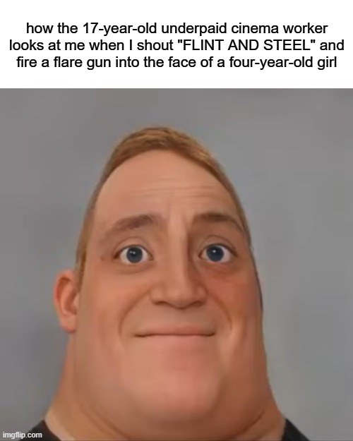 (NOT) A true story | how the 17-year-old underpaid cinema worker looks at me when I shout "FLINT AND STEEL" and fire a flare gun into the face of a four-year-old girl | image tagged in mr incredible realistic,minecraft movie,flint and steel,dark humor | made w/ Imgflip meme maker